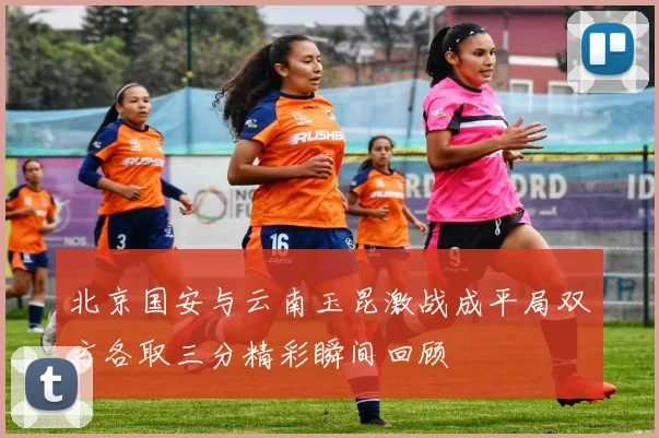 北京国安与云南玉昆激战成平局双方各取三分精彩瞬间回顾